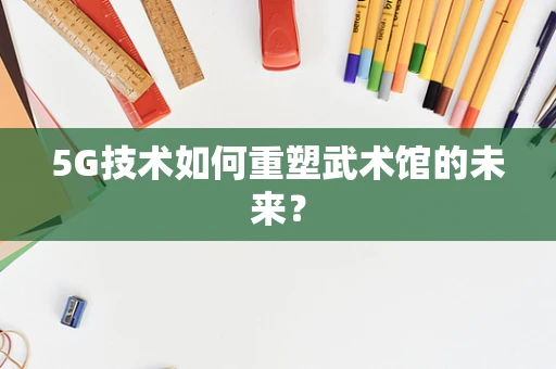 5G技术如何重塑武术馆的未来？