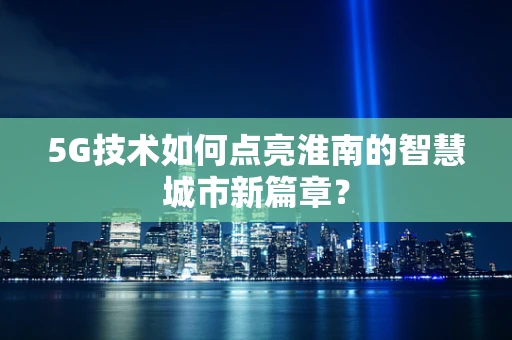 5G技术如何点亮淮南的智慧城市新篇章？