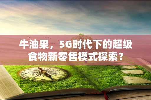 牛油果，5G时代下的超级食物新零售模式探索？