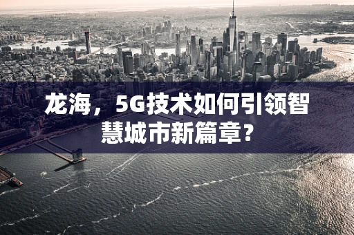 龙海，5G技术如何引领智慧城市新篇章？