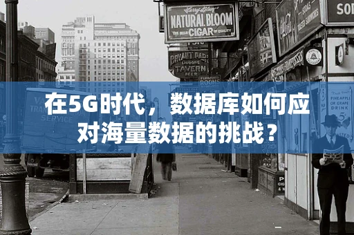 在5G时代，数据库如何应对海量数据的挑战？