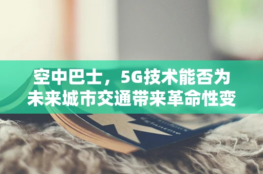 空中巴士，5G技术能否为未来城市交通带来革命性变革？