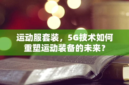 运动服套装，5G技术如何重塑运动装备的未来？