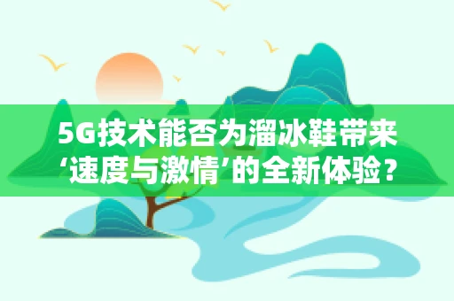 5G技术能否为溜冰鞋带来‘速度与激情’的全新体验？