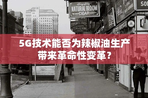 5G技术能否为辣椒油生产带来革命性变革？