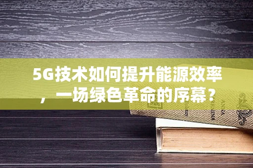 5G技术如何提升能源效率，一场绿色革命的序幕？