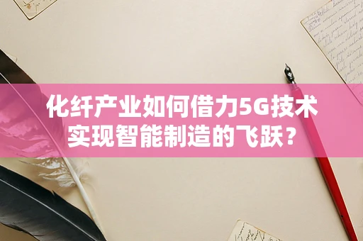 化纤产业如何借力5G技术实现智能制造的飞跃？