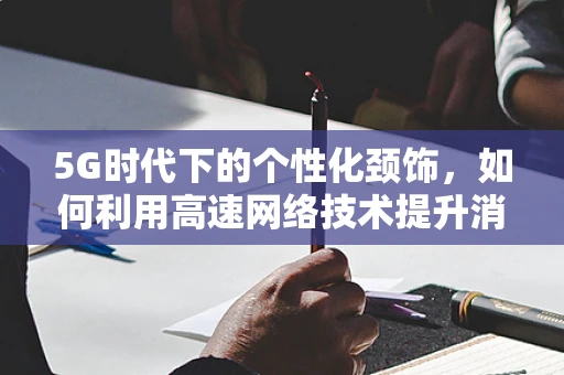 5G时代下的个性化颈饰，如何利用高速网络技术提升消费者体验？