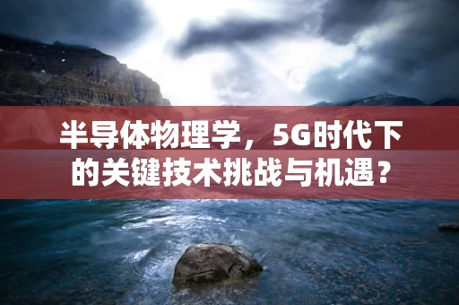 半导体物理学，5G时代下的关键技术挑战与机遇？