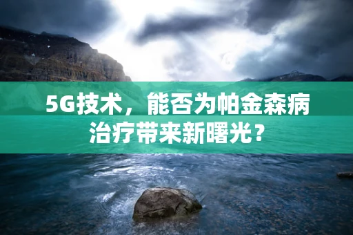 5G技术，能否为帕金森病治疗带来新曙光？