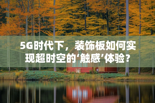 5G时代下，装饰板如何实现超时空的‘触感’体验？