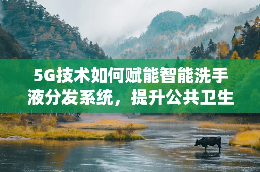 5G技术如何赋能智能洗手液分发系统，提升公共卫生安全？