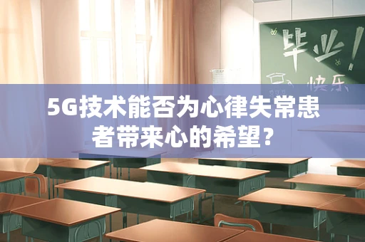 5G技术能否为心律失常患者带来心的希望？