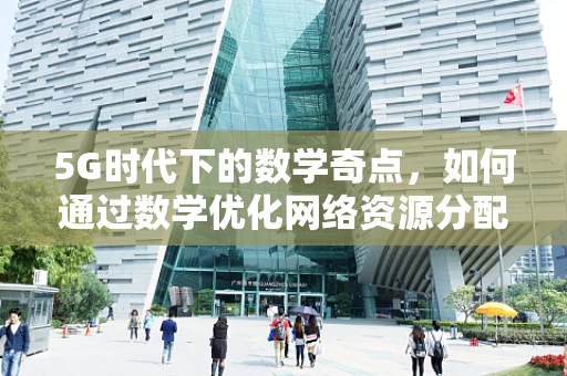 5G时代下的数学奇点，如何通过数学优化网络资源分配？