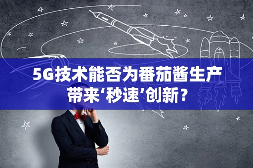 5G技术能否为番茄酱生产带来‘秒速’创新？