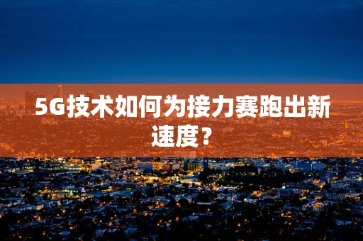 5G技术如何为接力赛跑出新速度？