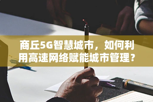 商丘5G智慧城市，如何利用高速网络赋能城市管理？