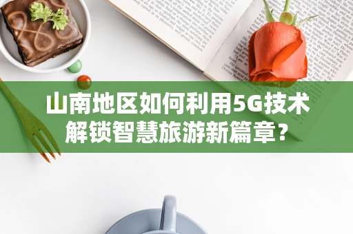 山南地区如何利用5G技术解锁智慧旅游新篇章？