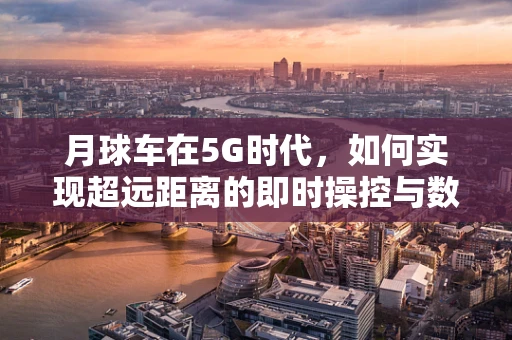 月球车在5G时代，如何实现超远距离的即时操控与数据传输？