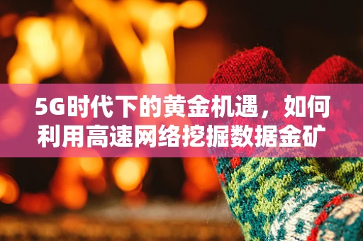 5G时代下的黄金机遇，如何利用高速网络挖掘数据金矿？