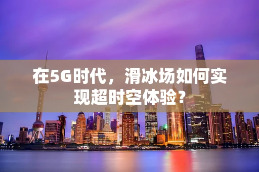 在5G时代，滑冰场如何实现超时空体验？
