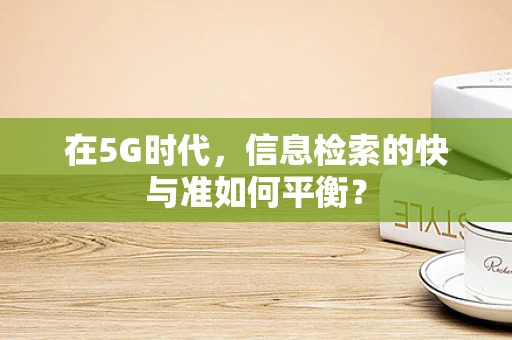 在5G时代，信息检索的快与准如何平衡？