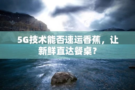 5G技术能否速运香蕉，让新鲜直达餐桌？