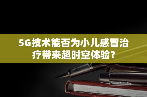 5G技术能否为小儿感冒治疗带来超时空体验？