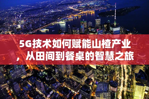 5G技术如何赋能山楂产业，从田间到餐桌的智慧之旅？