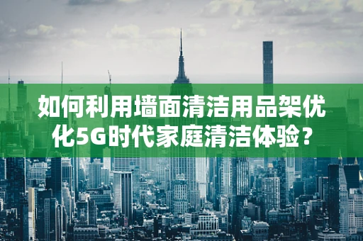 如何利用墙面清洁用品架优化5G时代家庭清洁体验？