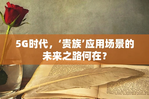 5G时代，‘贵族’应用场景的未来之路何在？