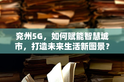 兖州5G，如何赋能智慧城市，打造未来生活新图景？