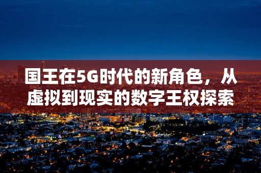 国王在5G时代的新角色，从虚拟到现实的数字王权探索