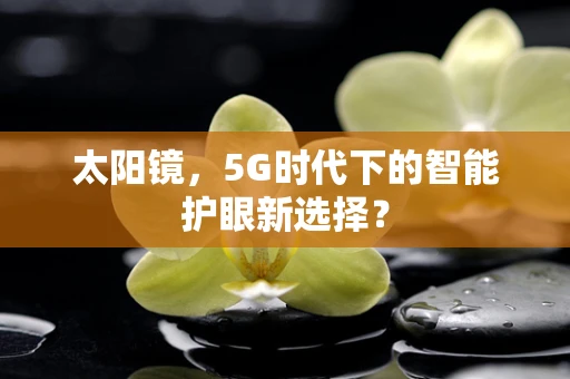 太阳镜，5G时代下的智能护眼新选择？
