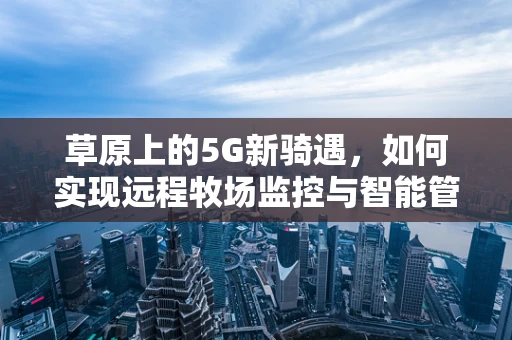 草原上的5G新骑遇，如何实现远程牧场监控与智能管理？