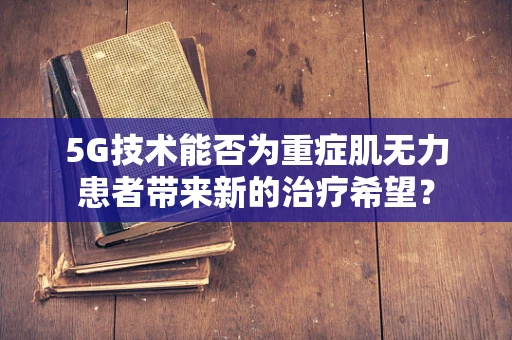 5G技术能否为重症肌无力患者带来新的治疗希望？