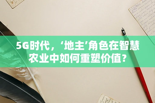 5G时代，‘地主’角色在智慧农业中如何重塑价值？
