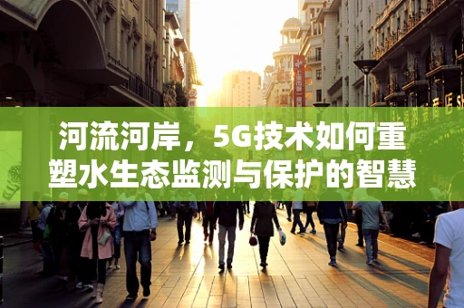 河流河岸，5G技术如何重塑水生态监测与保护的智慧之眼？
