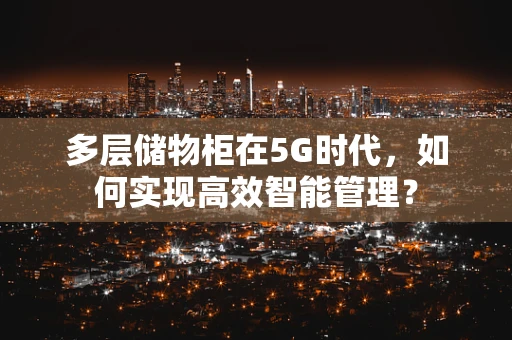 多层储物柜在5G时代，如何实现高效智能管理？