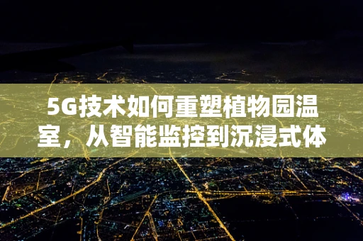 5G技术如何重塑植物园温室，从智能监控到沉浸式体验