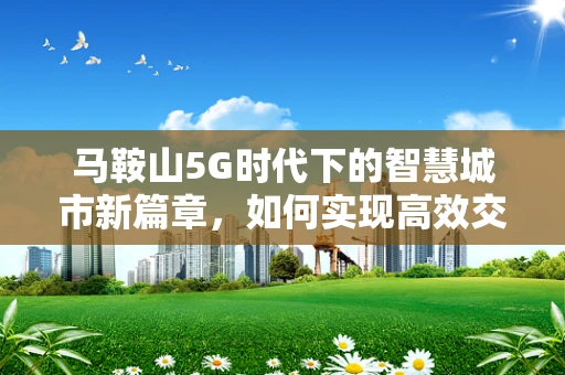 马鞍山5G时代下的智慧城市新篇章，如何实现高效交通管理？