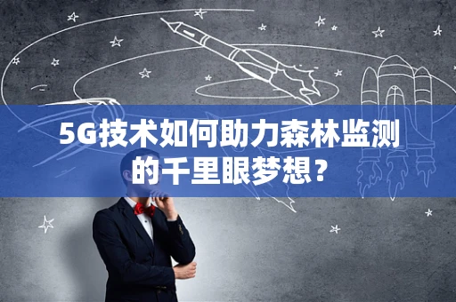 5G技术如何助力森林监测的千里眼梦想？