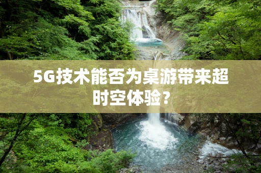5G技术能否为桌游带来超时空体验？