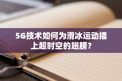 5G技术如何为滑冰运动插上超时空的翅膀？