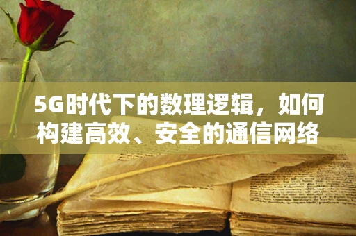 5G时代下的数理逻辑，如何构建高效、安全的通信网络？