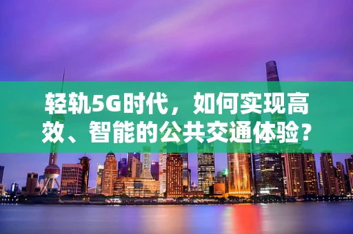 轻轨5G时代，如何实现高效、智能的公共交通体验？