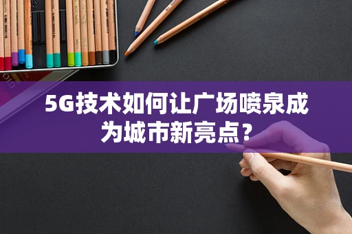 5G技术如何让广场喷泉成为城市新亮点？