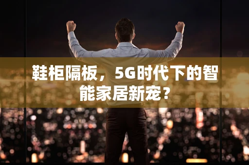 鞋柜隔板，5G时代下的智能家居新宠？