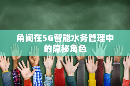 角阀在5G智能水务管理中的隐秘角色
