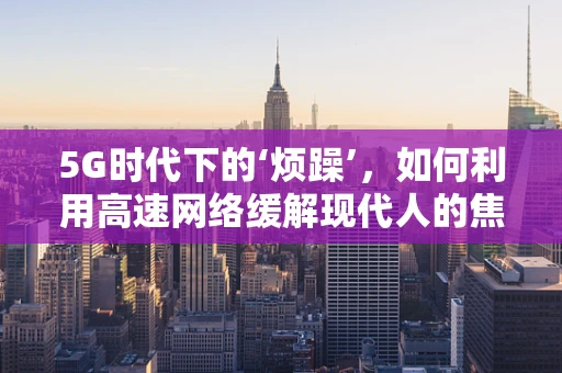 5G时代下的‘烦躁’，如何利用高速网络缓解现代人的焦虑？
